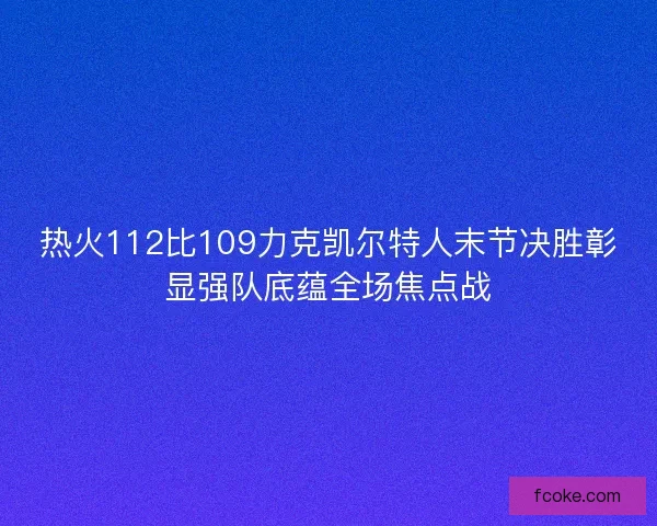 热火112比109力克凯尔特人末节决胜彰显强队底蕴全场焦点战