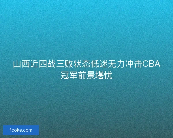 山西近四战三败状态低迷无力冲击CBA冠军前景堪忧