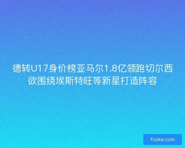 德转U17身价榜亚马尔1.8亿领跑切尔西欲围绕埃斯特旺等新星打造阵容