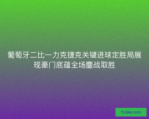 葡萄牙二比一力克捷克关键进球定胜局展现豪门底蕴全场鏖战取胜