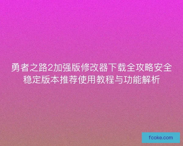 勇者之路2加强版修改器下载全攻略安全稳定版本推荐使用教程与功能解析
