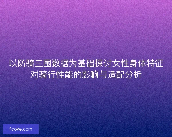 以防骑三围数据为基础探讨女性身体特征对骑行性能的影响与适配分析