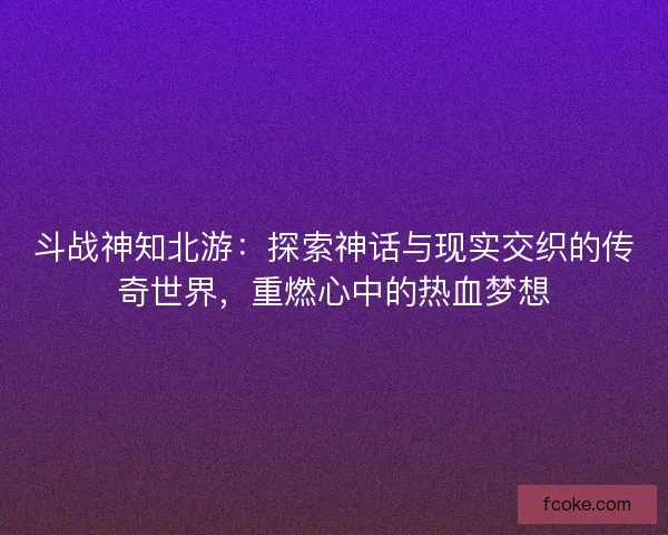 斗战神知北游：探索神话与现实交织的传奇世界，重燃心中的热血梦想