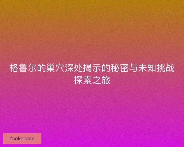 格鲁尔的巢穴深处揭示的秘密与未知挑战探索之旅
