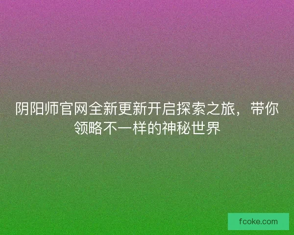 阴阳师官网全新更新开启探索之旅，带你领略不一样的神秘世界