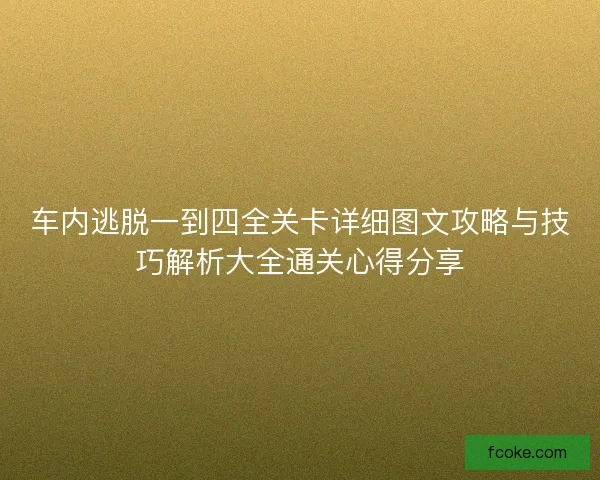 车内逃脱一到四全关卡详细图文攻略与技巧解析大全通关心得分享