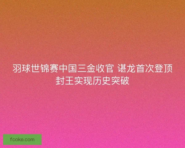 羽球世锦赛中国三金收官 谌龙首次登顶封王实现历史突破