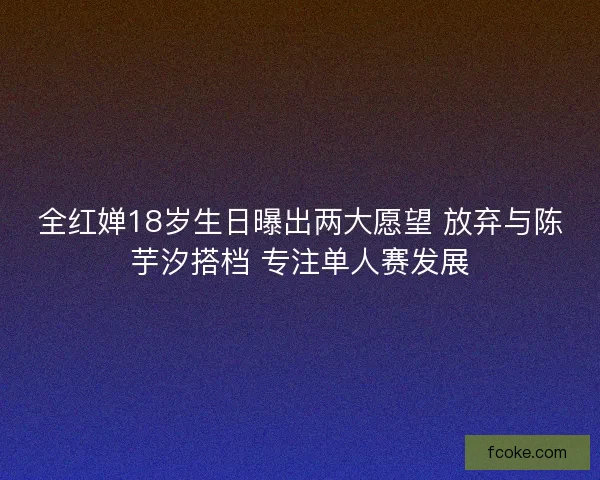 全红婵18岁生日曝出两大愿望 放弃与陈芋汐搭档 专注单人赛发展