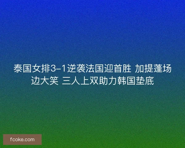 泰国女排3-1逆袭法国迎首胜 加提蓬场边大笑 三人上双助力韩国垫底