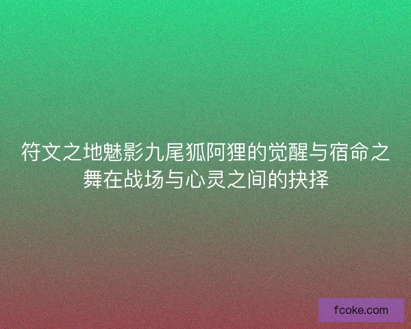 符文之地魅影九尾狐阿狸的觉醒与宿命之舞在战场与心灵之间的抉择