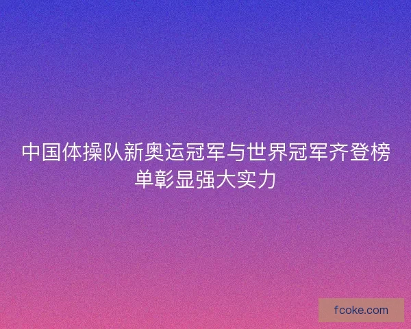 中国体操队新奥运冠军与世界冠军齐登榜单彰显强大实力