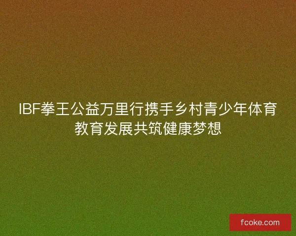 IBF拳王公益万里行携手乡村青少年体育教育发展共筑健康梦想