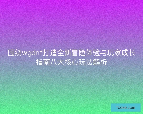 围绕wgdnf打造全新冒险体验与玩家成长指南八大核心玩法解析