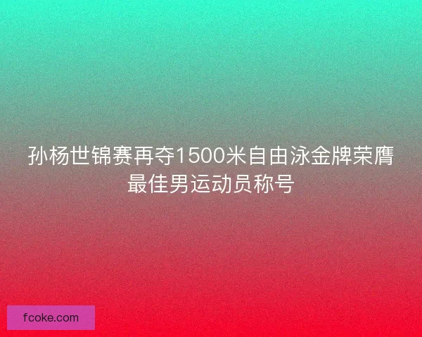 孙杨世锦赛再夺1500米自由泳金牌荣膺最佳男运动员称号