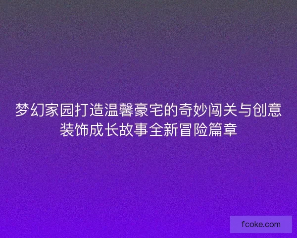 梦幻家园打造温馨豪宅的奇妙闯关与创意装饰成长故事全新冒险篇章