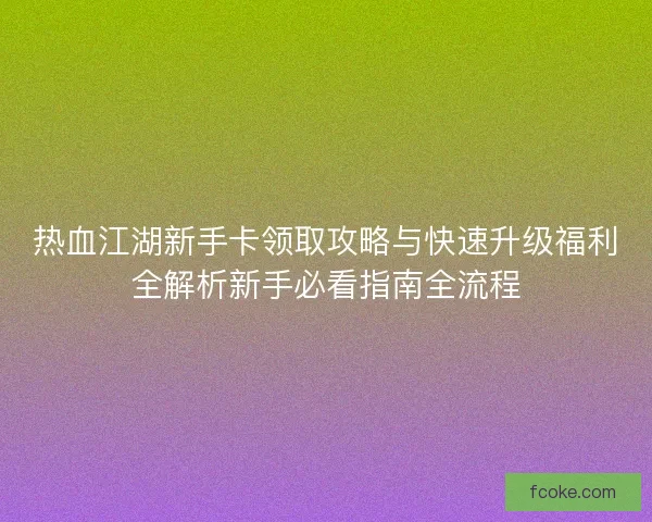 热血江湖新手卡领取攻略与快速升级福利全解析新手必看指南全流程