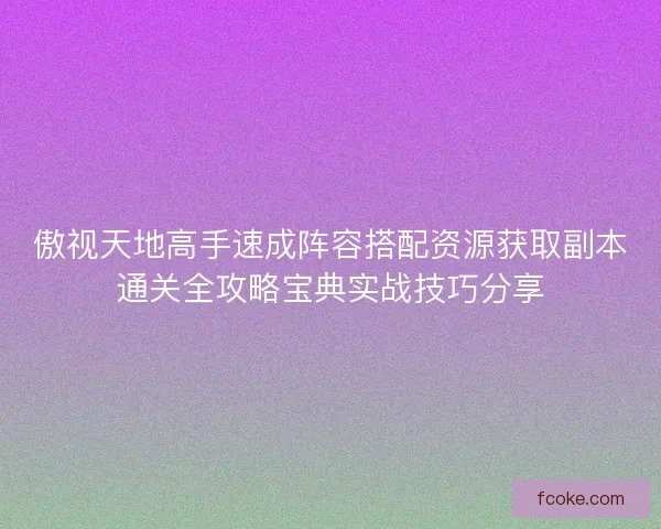 傲视天地高手速成阵容搭配资源获取副本通关全攻略宝典实战技巧分享