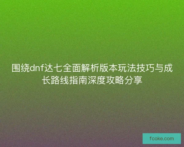 围绕dnf达七全面解析版本玩法技巧与成长路线指南深度攻略分享