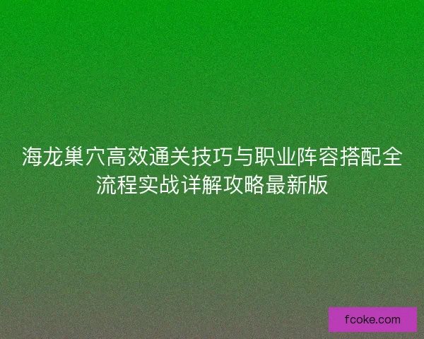 海龙巢穴高效通关技巧与职业阵容搭配全流程实战详解攻略最新版