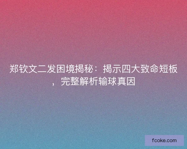 郑钦文二发困境揭秘：揭示四大致命短板，完整解析输球真因
