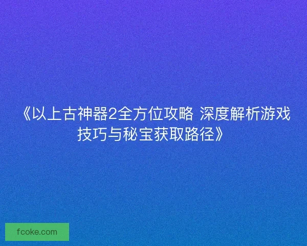 《以上古神器2全方位攻略 深度解析游戏技巧与秘宝获取路径》