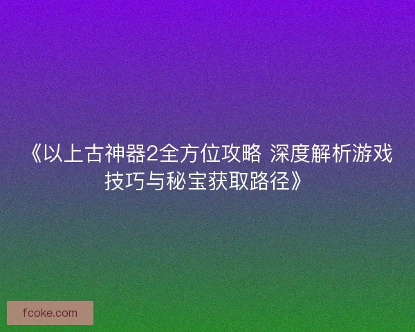 《以上古神器2全方位攻略 深度解析游戏技巧与秘宝获取路径》