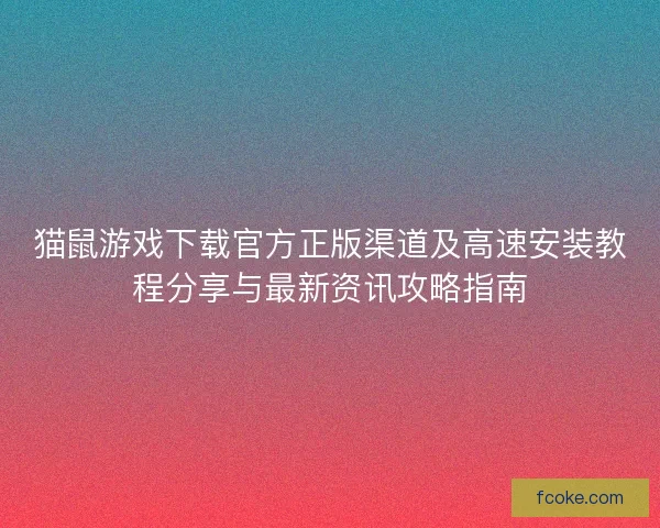 猫鼠游戏下载官方正版渠道及高速安装教程分享与最新资讯攻略指南