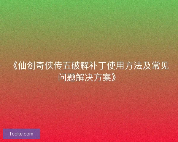 《仙剑奇侠传五破解补丁使用方法及常见问题解决方案》
