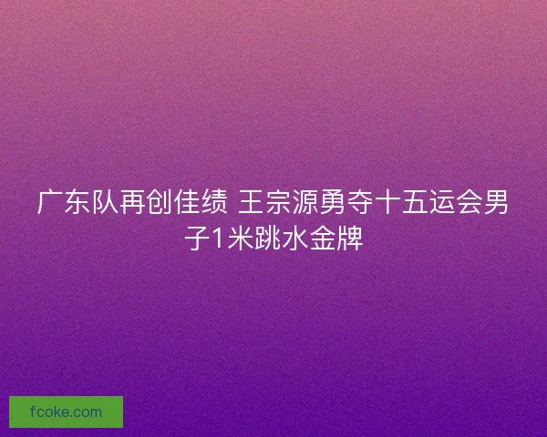 广东队再创佳绩 王宗源勇夺十五运会男子1米跳水金牌
