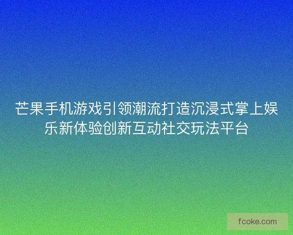 芒果手机游戏引领潮流打造沉浸式掌上娱乐新体验创新互动社交玩法平台
