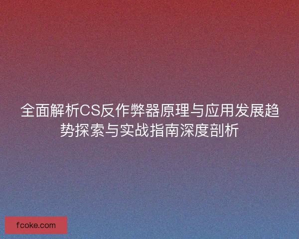 全面解析CS反作弊器原理与应用发展趋势探索与实战指南深度剖析