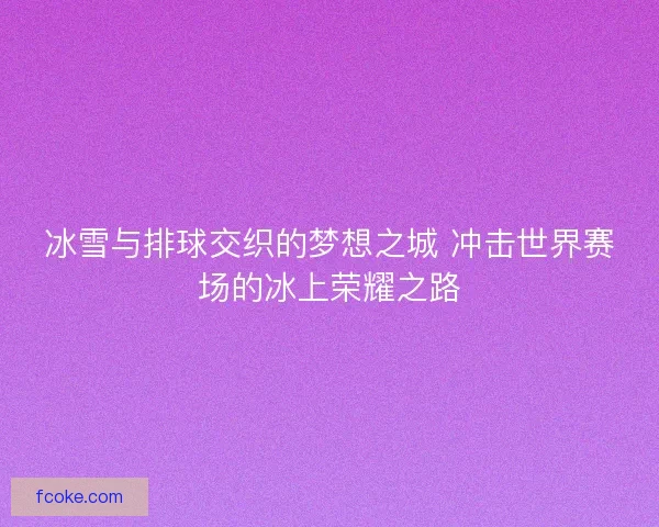 冰雪与排球交织的梦想之城 冲击世界赛场的冰上荣耀之路