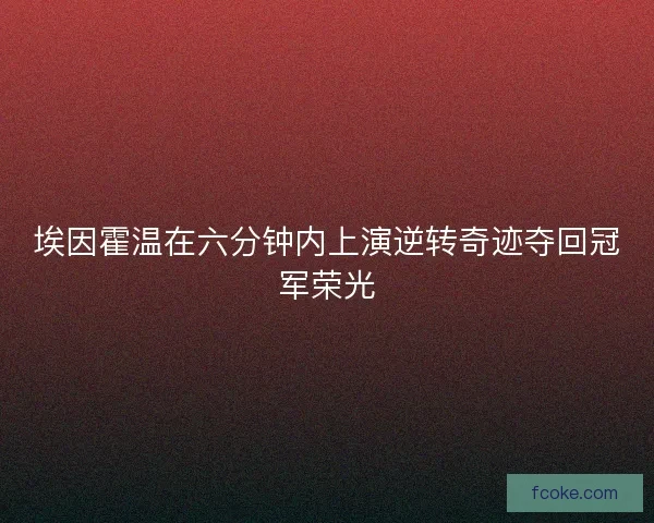 埃因霍温在六分钟内上演逆转奇迹夺回冠军荣光