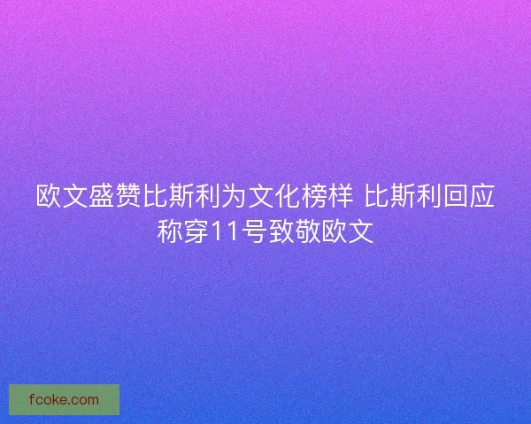 欧文盛赞比斯利为文化榜样 比斯利回应称穿11号致敬欧文
