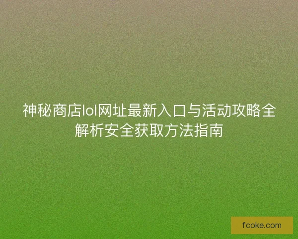 神秘商店lol网址最新入口与活动攻略全解析安全获取方法指南