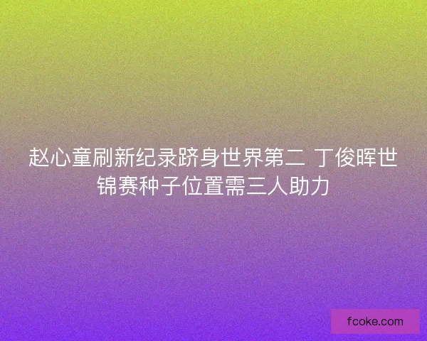 赵心童刷新纪录跻身世界第二 丁俊晖世锦赛种子位置需三人助力