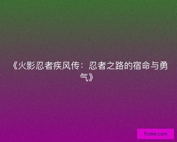 《火影忍者疾风传：忍者之路的宿命与勇气》