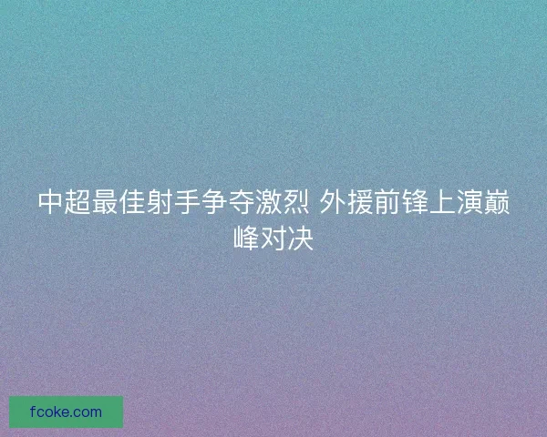 中超最佳射手争夺激烈 外援前锋上演巅峰对决