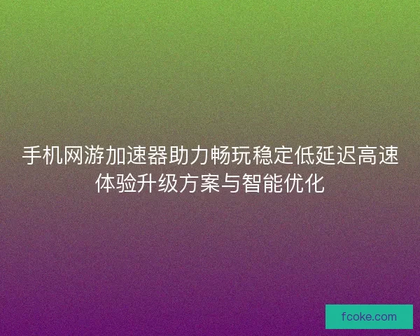 手机网游加速器助力畅玩稳定低延迟高速体验升级方案与智能优化