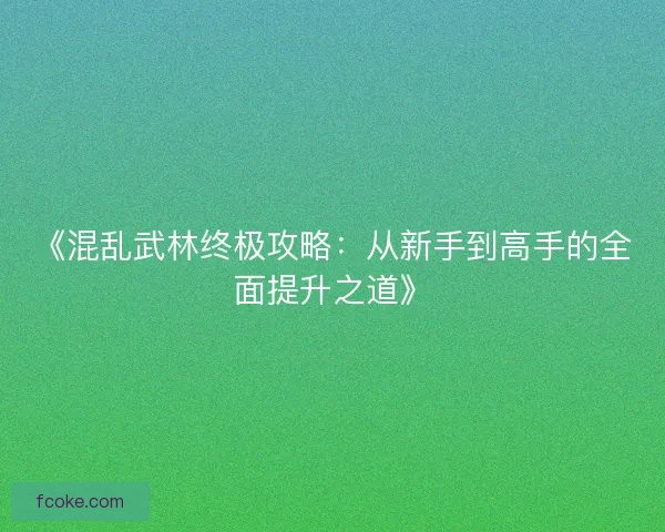 《混乱武林终极攻略：从新手到高手的全面提升之道》