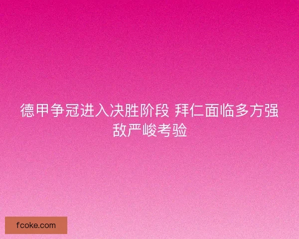 德甲争冠进入决胜阶段 拜仁面临多方强敌严峻考验